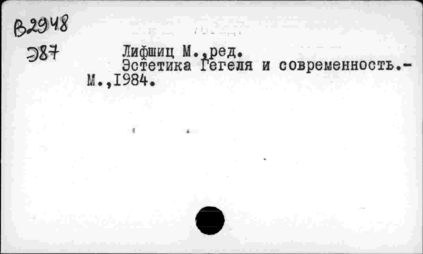 ﻿ЭЗ*
Лифшиц М,,ред.
Эстетика Гегеля
,1984.
и современность,-